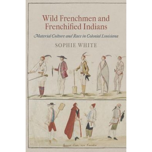 Wild Frenchmen and Frenchified Indians: Material Culture and Race in Colonial Louisiana, Sophie White (Author)