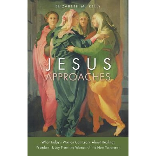 Jesus Approaches: What Contemporary Women Can Learn about Healing, Freedom & Joy from Women of the New Testament, Elizabeth M. Kelly (Author)