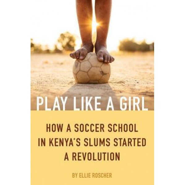 Play Like a Girl: How a Soccer School in Kenya's Slums Started a Revolution, Ellie Roscher (Author)