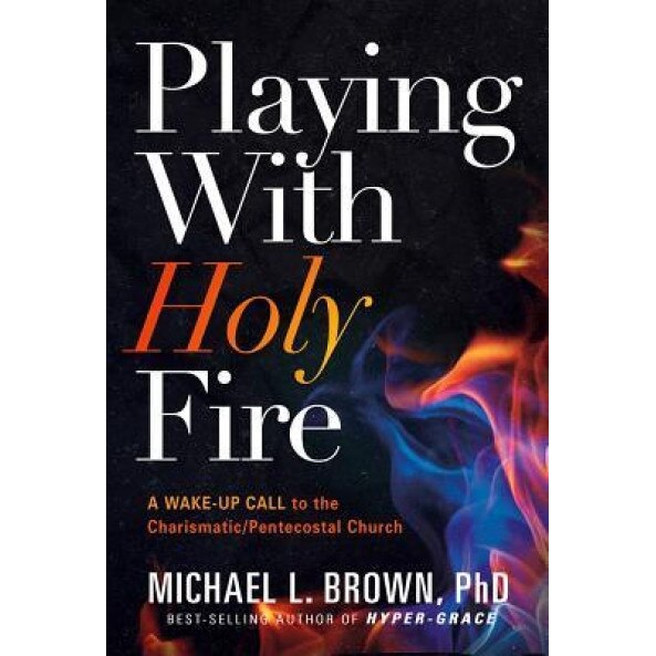 Playing with Holy Fire: A Wake-Up Call to the Pentecostal-Charismatic Church, Michael L. Brown (Author)