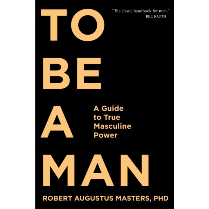 To Be a Man A Guide to True Masculine Power, Robert Augustus Masters