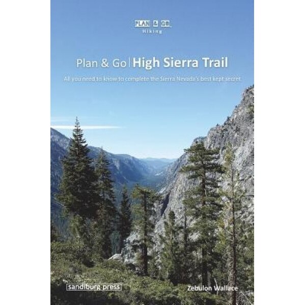 Plan & Go - High Sierra Trail: All You Need to Know to Complete the Sierra Nevada's Best Kept Secret, Zebulon Wallace (Author)