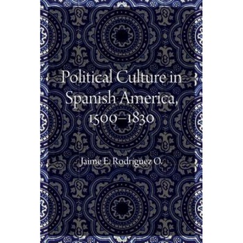 Political Culture in Spanish America, 1500-1830, Jaime E. Rodriguez O. (Author) Political Culture in Spanish America, 1500-1830, Jaime E. Rodriguez O. (Author)
