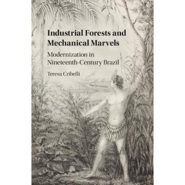 Industrial Forests and Mechanical Marvels: Modernization in Nineteenth-Century Brazil, Teresa Cribelli (Author)