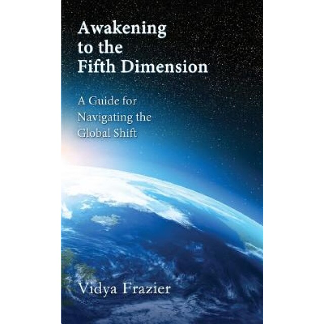 Awakening to the Fifth Dimension -- A Guide for Navigating the Global Shift, Vidya Frazier (Author)