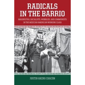 Radicals in the Barrio: Magonistas, Socialists, Wobblies, and Communists in the Mexican-American Working Class, Justin Akers Chacon (Author) Radicals in the Barrio: Magonistas, Socialists, Wobblies, and Communists in the Mexican-American Working Class, Justin Akers Chacon (Author)