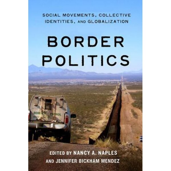 Border Politics: Social Movements, Collective Identities, and Globalization, Nancy A. Naples (Editor)