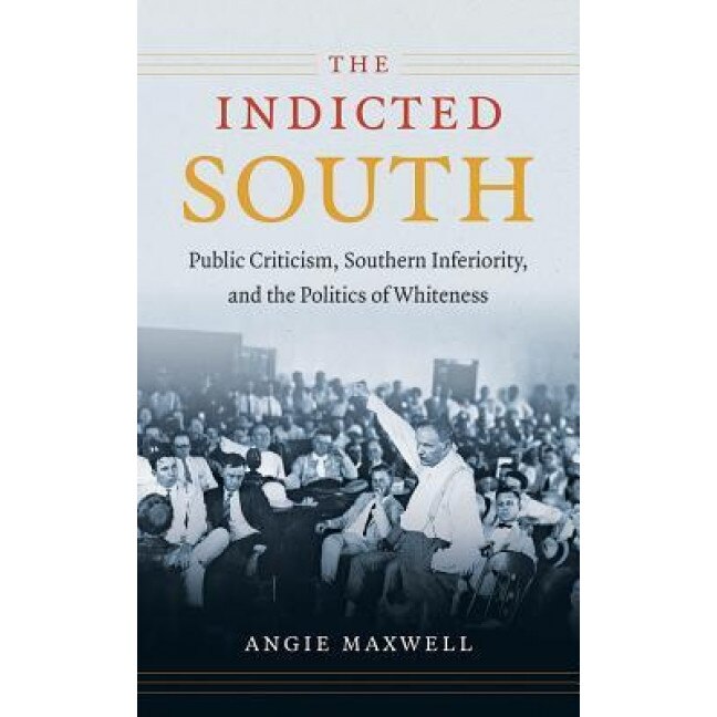 The Indicted South: Public Criticism, Southern Inferiority, and the Politics of Whiteness, Angie Maxwell (Author)