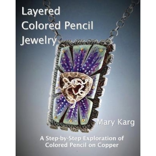 Layered Colored Pencil Jewelry: A Step-By-Step Exploration of Colored Pencil on Copper, Mary Karg (Author)