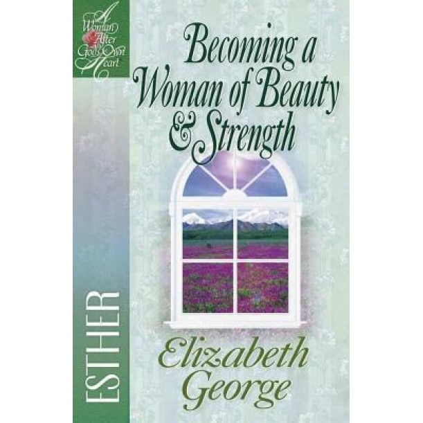 Becoming a Woman of Beauty & Strength: Esther, Elizabeth George