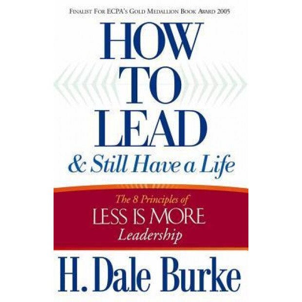 How to Lead and Still Have a Life: The 8 Principles of Less Is More Leadership, H. Dale Burke (Author)