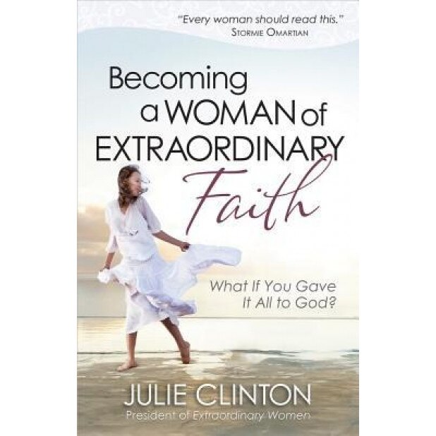 Becoming a Woman of Extraordinary Faith: What If You Gave It All to God?, Julie Clinton (Author)