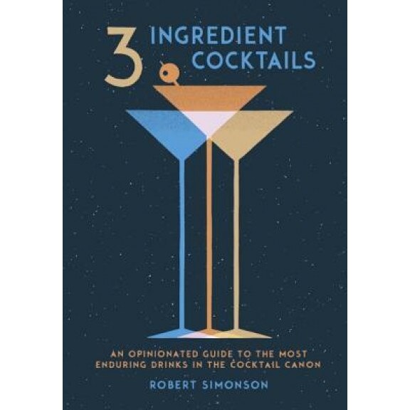 3-Ingredient Cocktails: An Opinionated Guide to the Most Enduring Drinks in the Cocktail Canon, Robert Simonson (Author)
