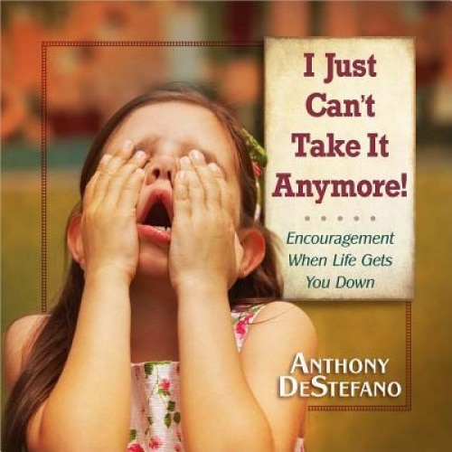 I Just Can't Take It Anymore!: Encouragement When Life Gets You Down, Anthony DeStefano (Author)
