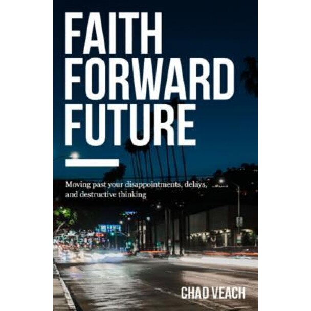 Faith Forward Future: Moving Past Your Disappointments, Delays, and Destructive Thinking, Chad Veach (Author)