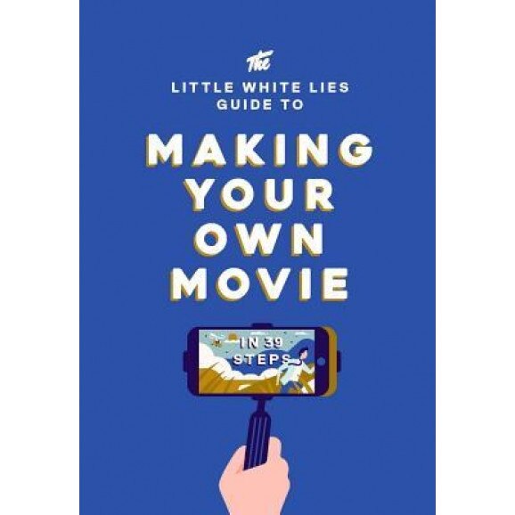The Little White Lies Guide to Making Your Own Movie: In 39 Steps, Little White Lies (Author)