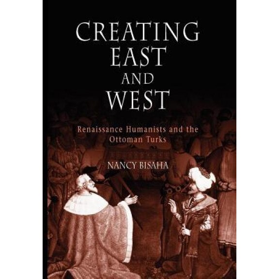 Creating East and West: Renaissance Humanists and the Ottoman Turks, Nancy Bisaha (Author)