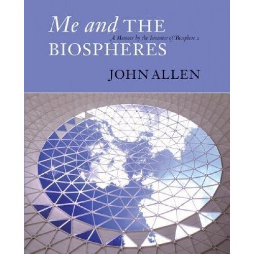 Me and the Biospheres: A Memoir by the Inventor of Biosphere 2, John Allen (Author)