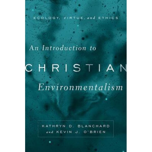 An Introduction to Christian Environmentalism: Ecology, Virtue, and Ethics, Kathryn D. Blanchard (Author)