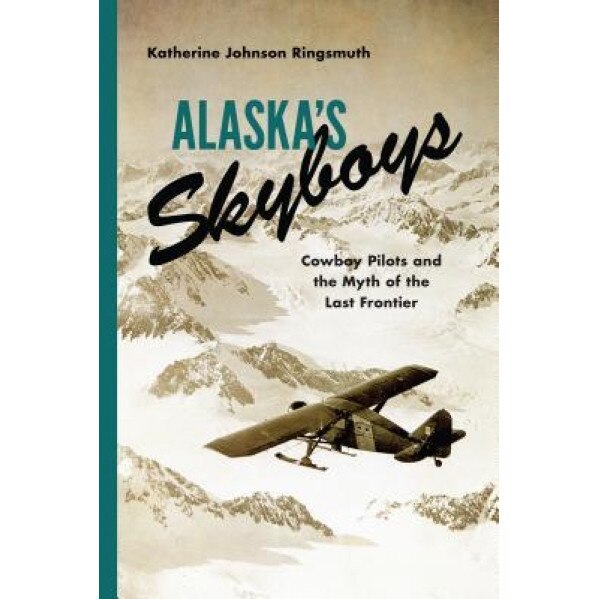 Alaska's Skyboys: Cowboy Pilots and the Myth of the Last Frontier, Katherine Johnson Ringsmuth (Author)