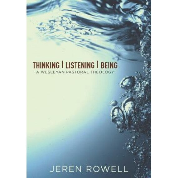 Thinking, Listening, Being: A Wesleyan Pastoral Theology, Jeren Rowell (Author)