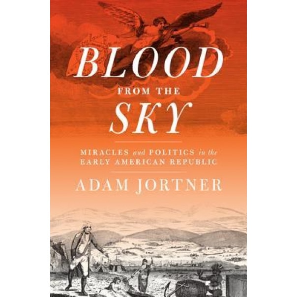 Blood from the Sky: Miracles and Politics in the Early American Republic, Adam Jortner (Author)