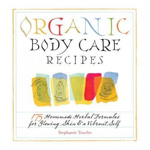 Organic Body Care Recipes: 175 Homemade Herbal Formulas for Glowing Skin & a Vibrant Self, Stephanie Tourles