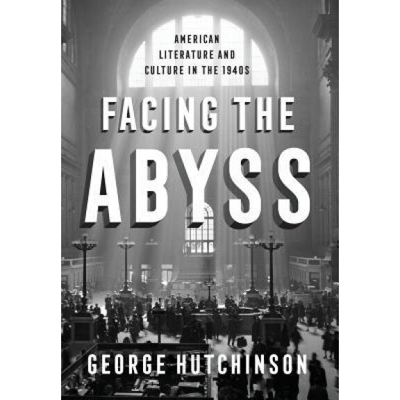 Facing the Abyss: American Literature and Culture in the 1940s, George Hutchinson (Author)
