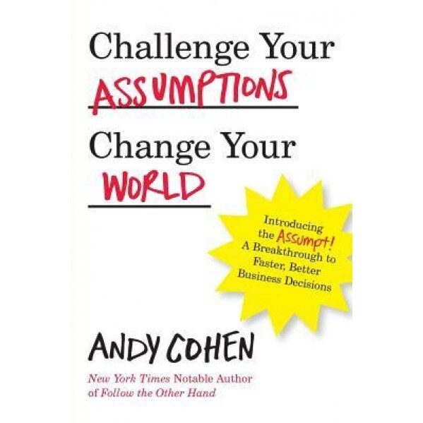 Challenge Your Assumptions, Change Your World: Introducing the Assumpt! a Break Through to Faster, Smarter Business Decisions., Andy Cohen (Author)