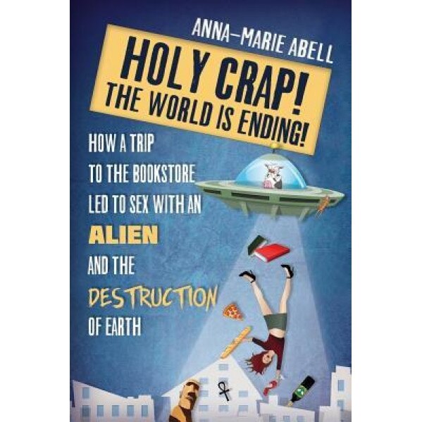 Holy Crap! the World Is Ending!: How a Trip to the Bookstore Led to Sex with an Alien and the Destruction of Earth, Anna-Marie Abell (Author)