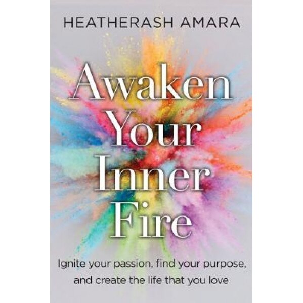 Awakening Your Inner Fire: Ignite Your Passion, Find Your Purpose, and Create the Life That You Love, HeatherAsh Amara (Author)