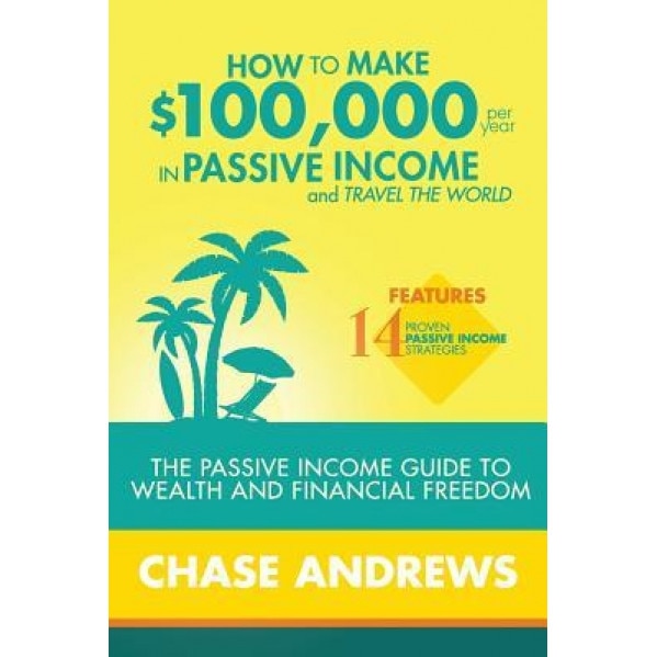 How to Make $100,000 Per Year in Passive Income and Travel the World: The Passive Income Guide to Wealth and Financial Freedom - Features 14 Proven Pa, Chase Andrews (Author)
