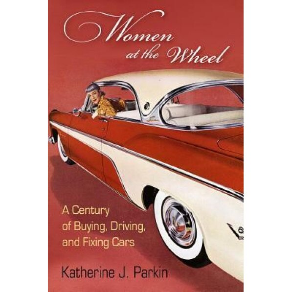 Women at the Wheel: A Century of Buying, Driving, and Fixing Cars, Katherine J. Parkin (Author)