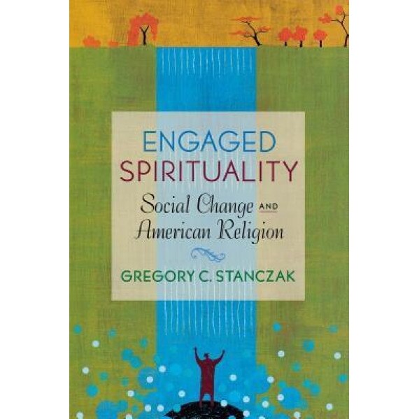 Engaged Spirituality: Social Change and American Religion, Gregory C. Stanczak (Author)