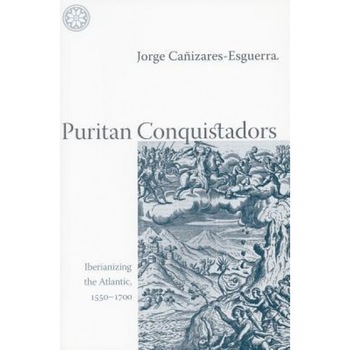 Puritan Conquistadors: Iberianizing the Atlantic, 1550-1700, Jorge Canizares-Esguerra (Author) Puritan Conquistadors: Iberianizing the Atlantic, 1550-1700, Jorge Canizares-Esguerra (Author)