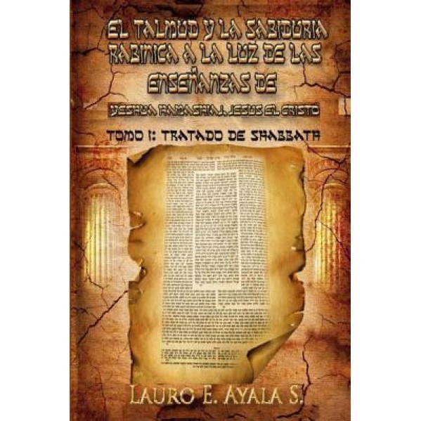 El Talmud y La Sabiduria Rabinica a la Luz de Las Ensenanzas de Yeshua Hamashiaj, Jesus El Cristo: Tomo I: Tratado de Shabbath, Lauro E. Ayala (Author)