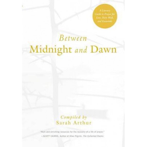 Between Midnight and Dawn: A Literary Guide to Prayer for Lent, Holy Week, and Eastertide, Sarah Arthur (Author)