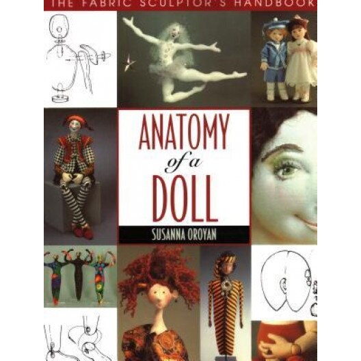 Anatomy of a Doll. the Fabric Sculptor's Handbook - Print on Demand Edition, Susanna Oroyan