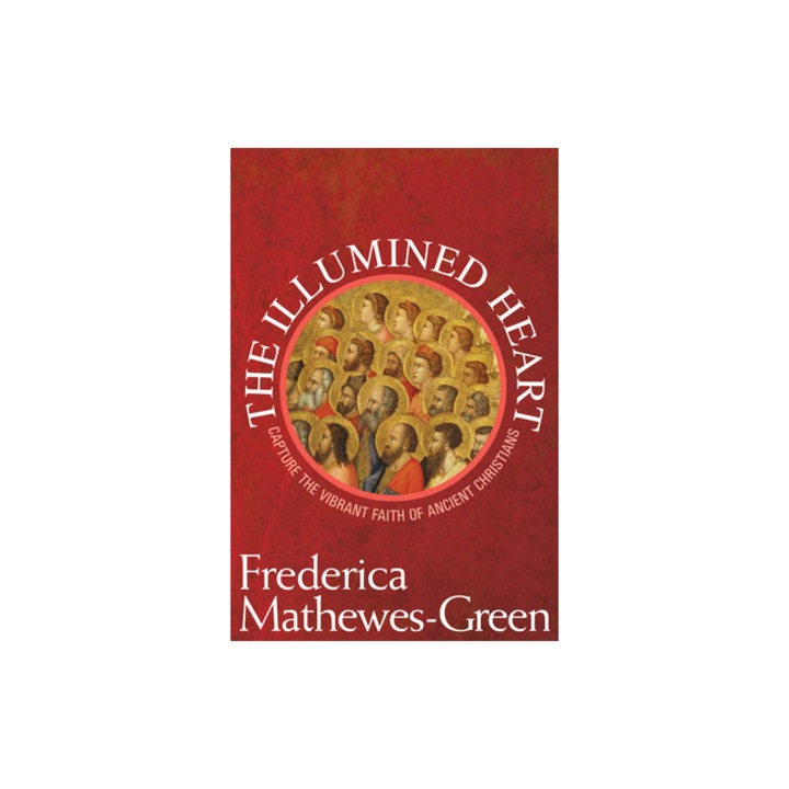 The Illumined Heart Capture the Vibrant Faith of Ancient Christians, Frederica Mathewes-Green