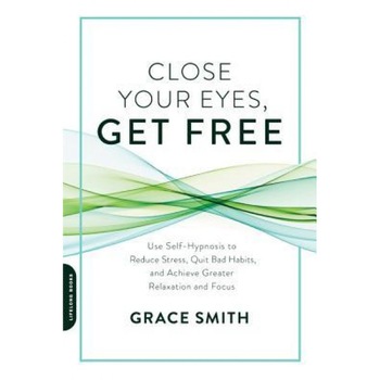 Close Your Eyes, Get Free: Use Self-Hypnosis to Reduce Stress, Quit Bad Habits, and Achieve Greater Relaxation and Focus, Grace Smith (Author) Close Your Eyes, Get Free: Use Self-Hypnosis to Reduce Stress, Quit Bad Habits, and Achieve Greater Relaxation and Focus, Grace Smith (Author)