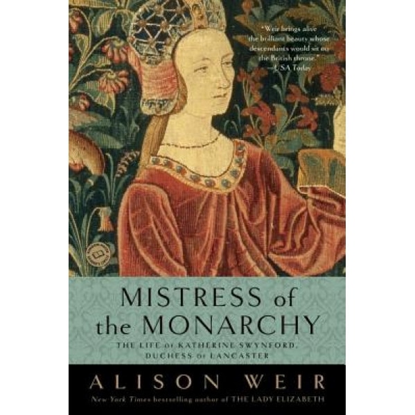 Mistress of the Monarchy: The Life of Katherine Swynford, Duchess of Lancaster, Alison Weir