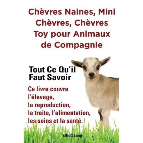 Chevres Naines, Mini Chevres, Chevres Toy Pour Animaux de Compagnie. Tout Ce Qu'il Faut Savoir. Ce Livre Couvre L'Elevage, La Reproduction, La Traite,, Elliott Lang (Author)