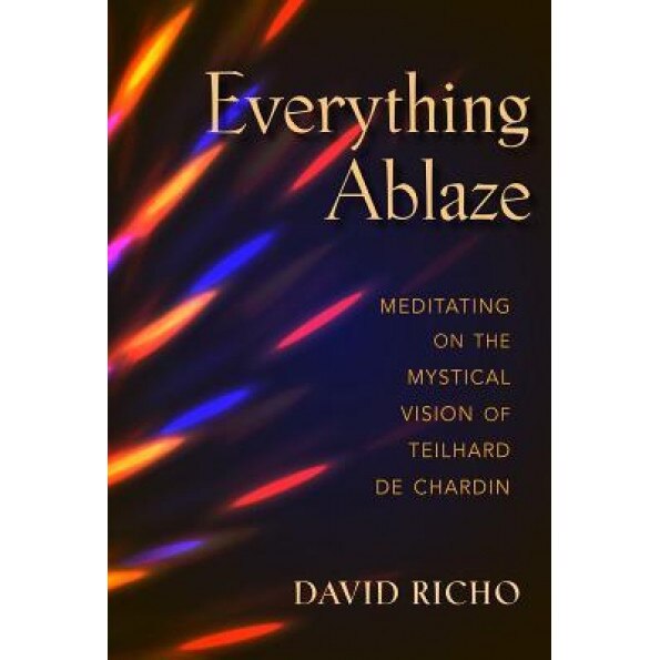 Everything Ablaze: Meditating on the Mystical Vision of Teilhard de Chardin, David Richo (Author)