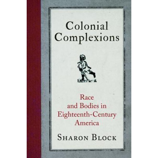 Colonial Complexions: Race and Bodies in Eighteenth-Century America, Sharon Block (Author)