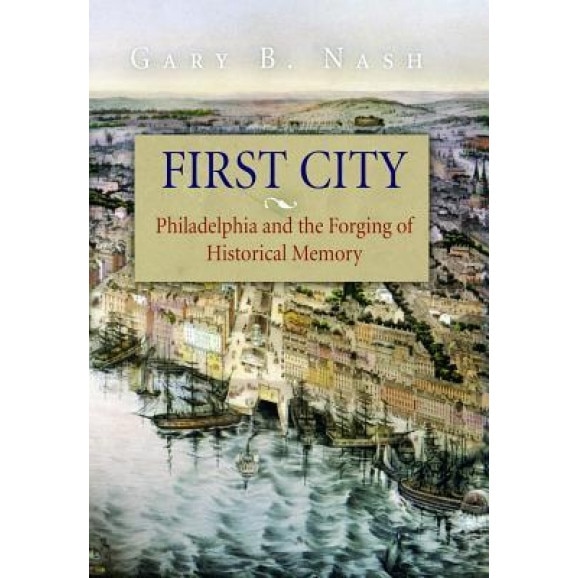 First City: Philadelphia and the Forging of Historical Memory, Gary B. Nash (Author)