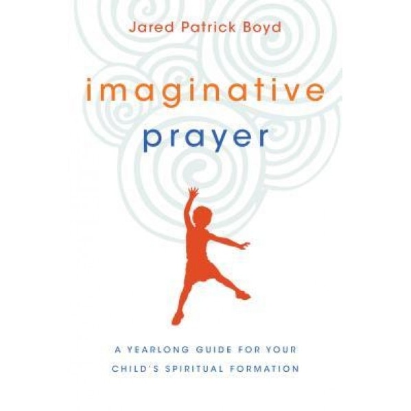 Imaginative Prayer: A Yearlong Guide for Your Child's Spiritual Formation, Jared Patrick Boyd (Author)