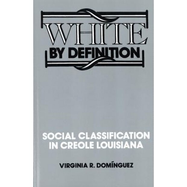 White by Definition: Social Classification in Creole Louisiana, Virginia Dominguez (Author)