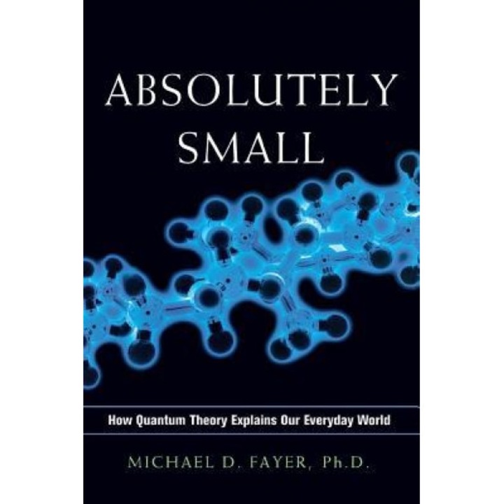 Absolutely Small: How Quantum Theory Explains Our Everyday World, Ph. D. Michael D. Fayer (Author)