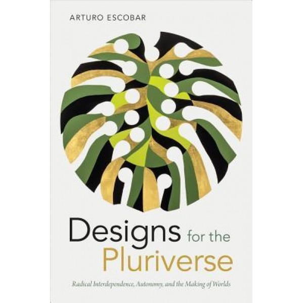 Designs for the Pluriverse: Radical Interdependence, Autonomy, and the Making of Worlds, Arturo Escobar (Author)