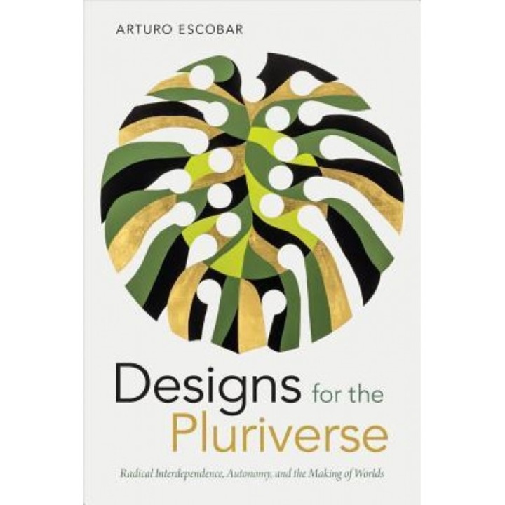Designs for the Pluriverse: Radical Interdependence, Autonomy, and the Making of Worlds, Arturo Escobar (Author)